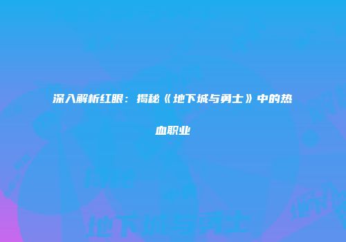 深入解析红眼：揭秘《地下城与勇士》中的热血职业
