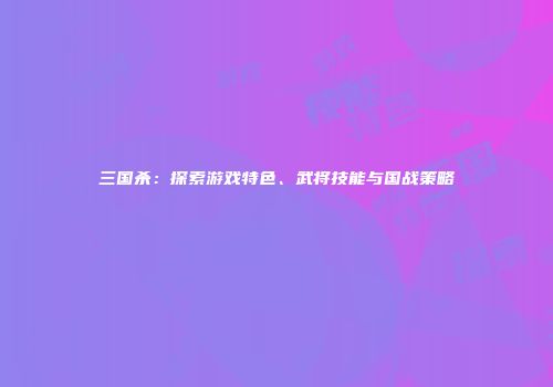 三国杀：探索游戏特色、武将技能与国战策略
