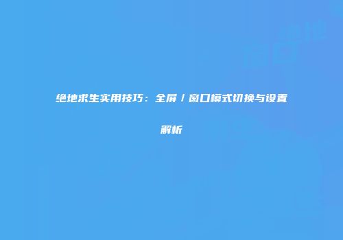 绝地求生实用技巧：全屏／窗口模式切换与设置解析