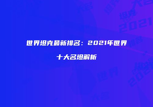 世界坦克最新排名：2021年世界十大名坦解析