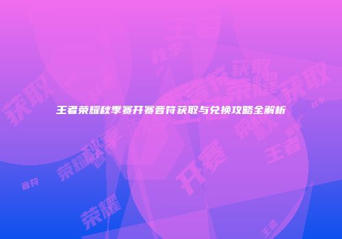 王者荣耀秋季赛开赛音符获取与兑换攻略全解析