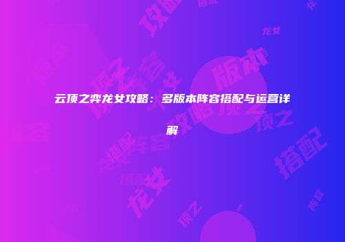 云顶之弈龙女攻略：多版本阵容搭配与运营详解