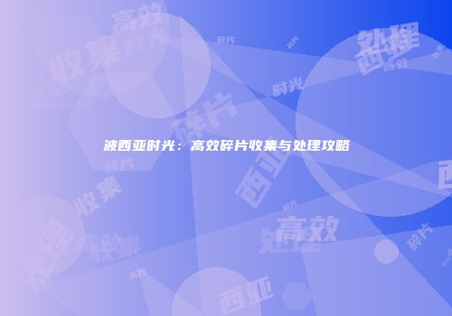 波西亚时光：高效碎片收集与处理攻略