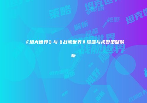 《坦克世界》与《战舰世界》隐蔽与视野策略解析
