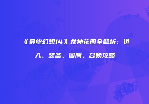 《最终幻想14》龙神花园全解析：进入、装备、图腾、召唤攻略