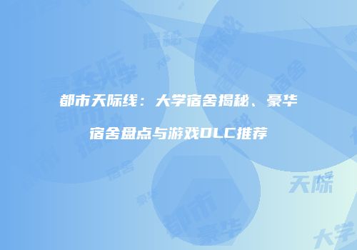 都市天际线：大学宿舍揭秘、豪华宿舍盘点与游戏DLC推荐