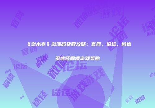 《逆水寒》激活码获取攻略：官网、论坛、微信多途径解锁游戏奖励
