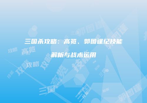 三国杀攻略：高览、郭图逢纪技能解析与战术运用