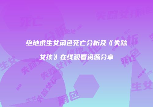 绝地求生女角色死亡分析及《失踪女孩》在线观看资源分享