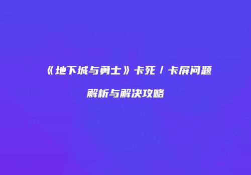 《地下城与勇士》卡死／卡屏问题解析与解决攻略