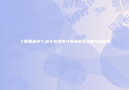 《香肠派对》战斗岛资源分布解析及宝箱位置解答