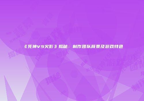 《死神VS火影》揭秘：制作团队背景及游戏特色