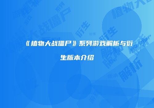 《植物大战僵尸》系列游戏解析与衍生版本介绍
