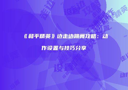 《和平精英》边走边跳舞攻略：动作设置与技巧分享