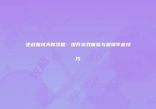 逆战雪域天赋攻略：提升游戏体验与猎场毕业技巧