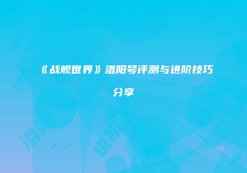 《战舰世界》洛阳号评测与进阶技巧分享