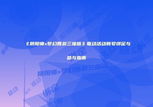 《阴阳师×梦幻西游三维版》联动活动账号绑定与参与指南