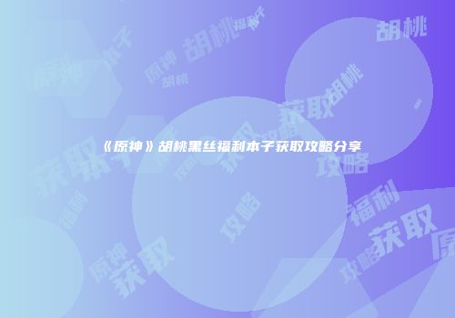 《原神》胡桃黑丝福利本子获取攻略分享