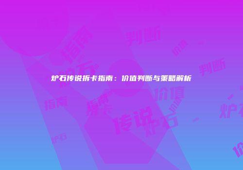 炉石传说拆卡指南：价值判断与策略解析