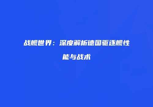 战舰世界：深度解析德国驱逐舰性能与战术
