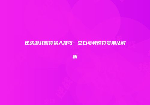 逆战游戏昵称输入技巧：空白与特殊符号用法解析
