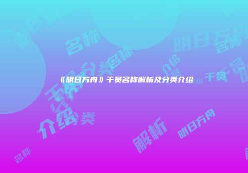 《明日方舟》干员名称解析及分类介绍