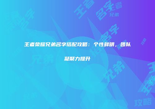 王者荣耀兄弟名字搭配攻略：个性鲜明，团队凝聚力提升