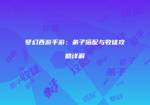 梦幻西游手游：弟子搭配与收徒攻略详解