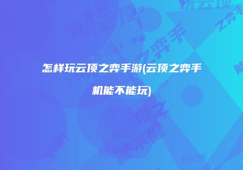 怎样玩云顶之弈手游(云顶之弈手机能不能玩)