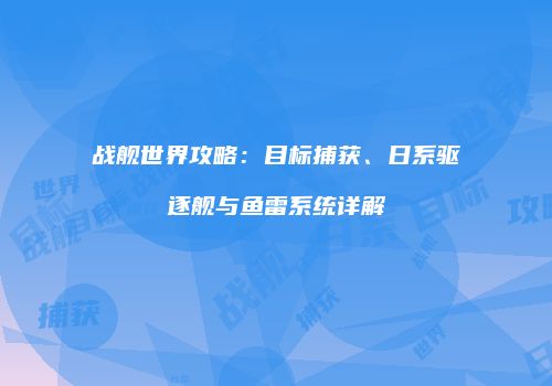 战舰世界攻略：目标捕获、日系驱逐舰与鱼雷系统详解
