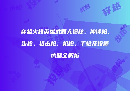 穿越火线英雄武器大揭秘：冲锋枪、步枪、狙击枪、机枪、手枪及投掷武器全解析