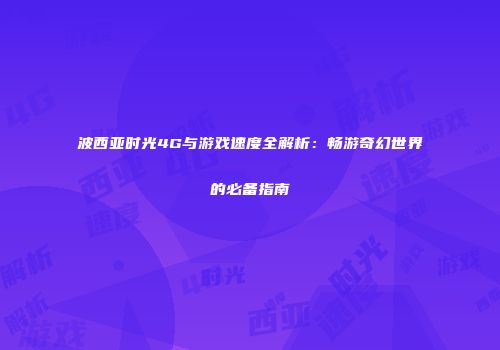 波西亚时光4G与游戏速度全解析：畅游奇幻世界的必备指南