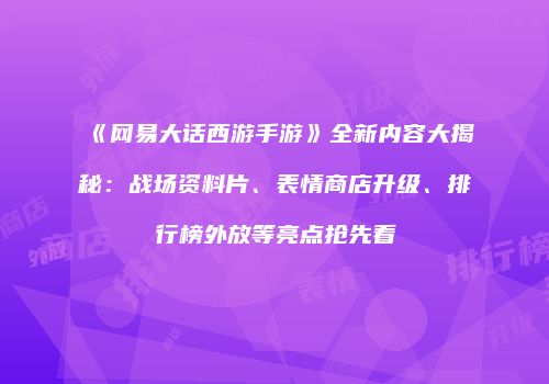 《网易大话西游手游》全新内容大揭秘：战场资料片、表情商店升级、排行榜外放等亮点抢先看