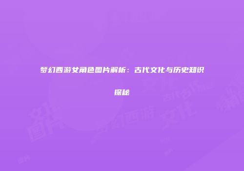 梦幻西游女角色图片解析：古代文化与历史知识探秘