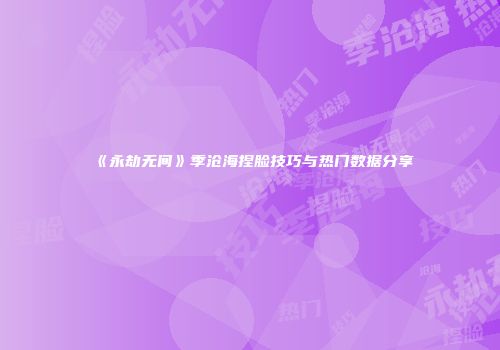《永劫无间》季沧海捏脸技巧与热门数据分享