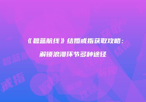 《碧蓝航线》结婚戒指获取攻略：解锁浪漫环节多种途径