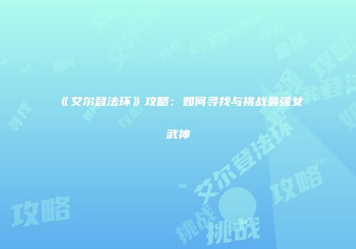 《艾尔登法环》攻略：如何寻找与挑战最强女武神