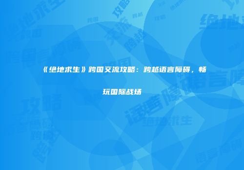 《绝地求生》跨国交流攻略：跨越语言障碍，畅玩国际战场