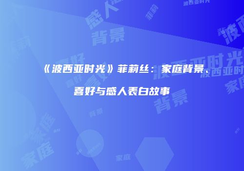 《波西亚时光》菲莉丝：家庭背景、喜好与感人表白故事