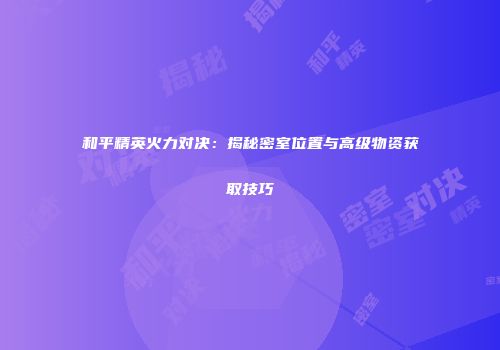 和平精英火力对决：揭秘密室位置与高级物资获取技巧