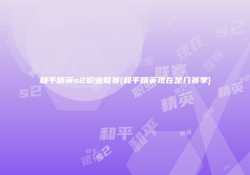 和平精英s2职业联赛(和平精英现在是几赛季)