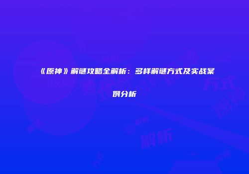 《原神》解谜攻略全解析：多样解谜方式及实战案例分析