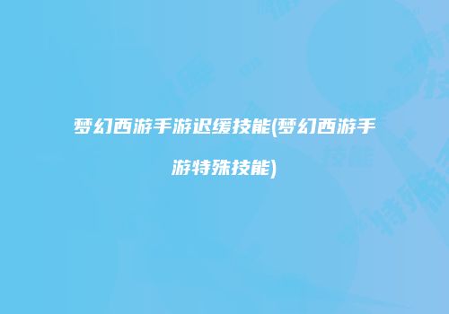 梦幻西游手游迟缓技能(梦幻西游手游特殊技能)
