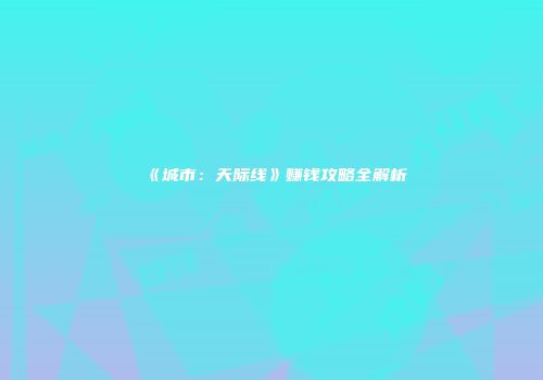《城市：天际线》赚钱攻略全解析