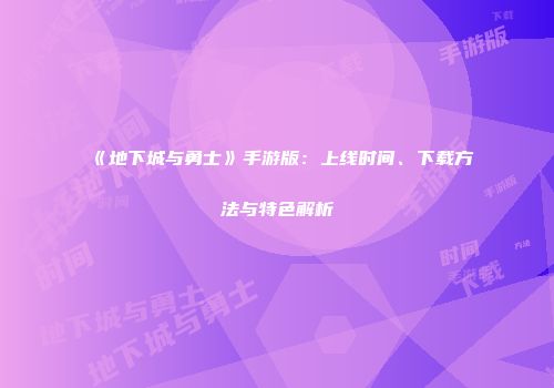《地下城与勇士》手游版：上线时间、下载方法与特色解析