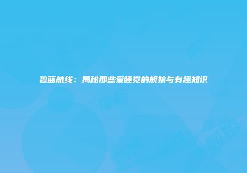 碧蓝航线：揭秘那些爱睡觉的舰娘与有趣知识