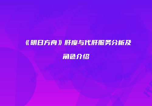 《明日方舟》肝度与代肝服务分析及角色介绍