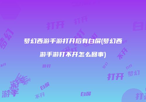 梦幻西游手游打开后有白屏(梦幻西游手游打不开怎么回事)