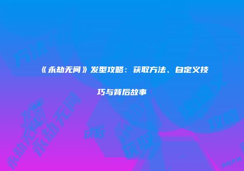 《永劫无间》发型攻略：获取方法、自定义技巧与背后故事