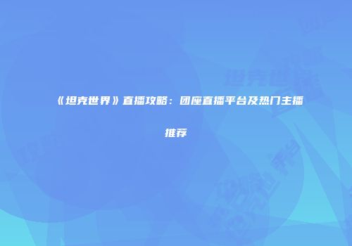 《坦克世界》直播攻略：团座直播平台及热门主播推荐